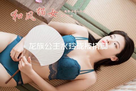 龙族公主水玲珑被挠脚